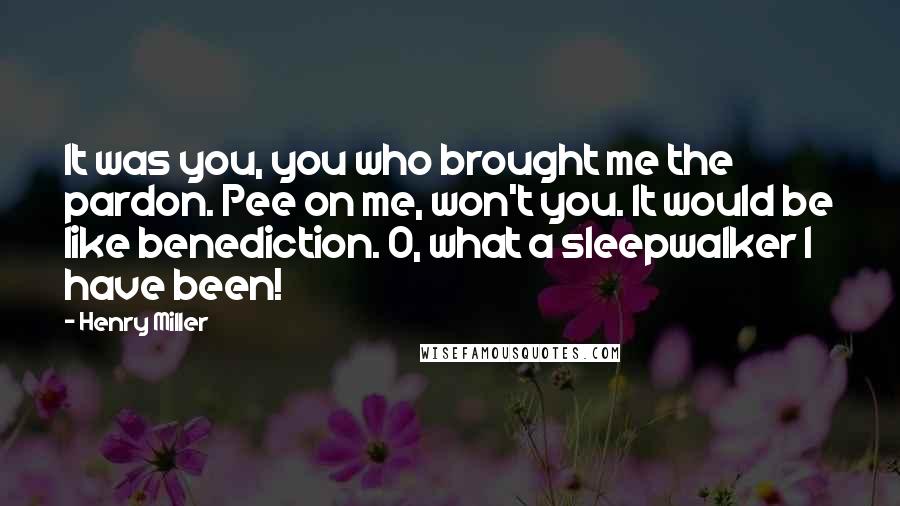 Henry Miller Quotes: It was you, you who brought me the pardon. Pee on me, won't you. It would be like benediction. O, what a sleepwalker I have been!