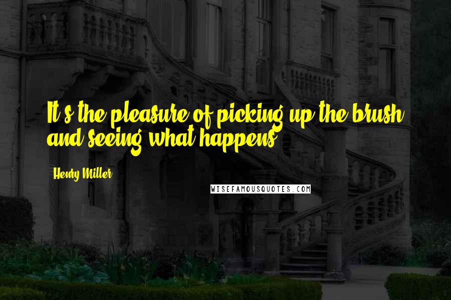 Henry Miller Quotes: It's the pleasure of picking up the brush and seeing what happens.