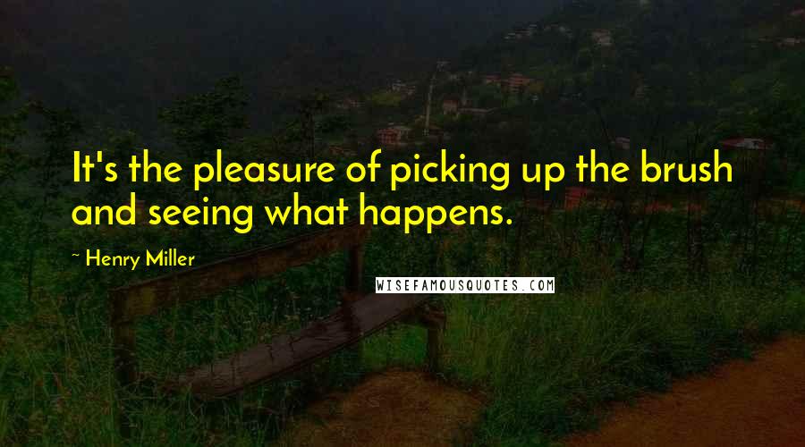 Henry Miller Quotes: It's the pleasure of picking up the brush and seeing what happens.