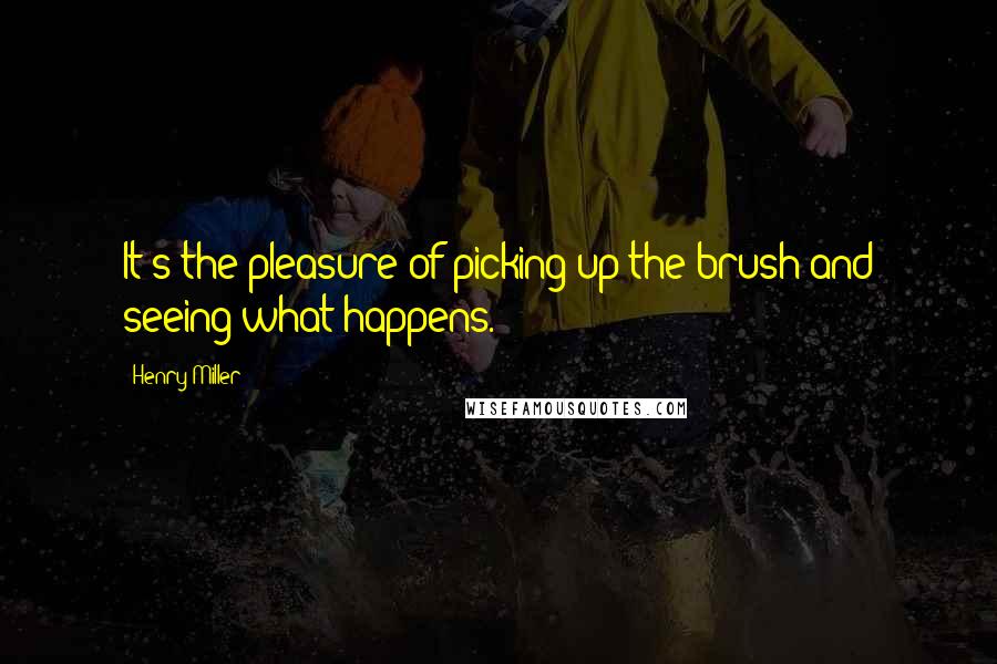 Henry Miller Quotes: It's the pleasure of picking up the brush and seeing what happens.