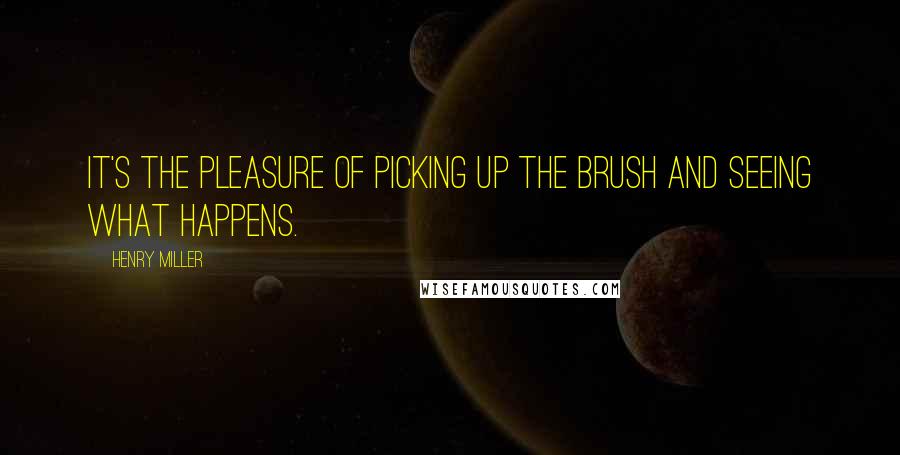 Henry Miller Quotes: It's the pleasure of picking up the brush and seeing what happens.