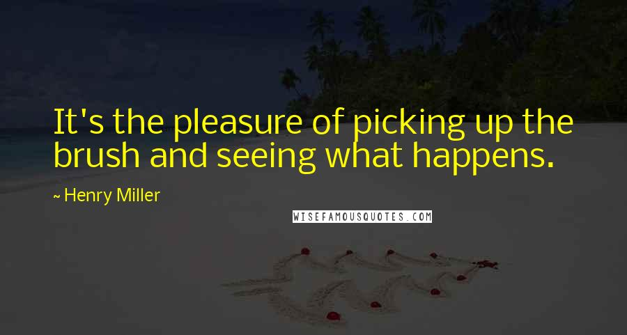 Henry Miller Quotes: It's the pleasure of picking up the brush and seeing what happens.