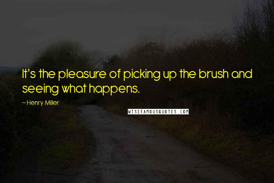 Henry Miller Quotes: It's the pleasure of picking up the brush and seeing what happens.