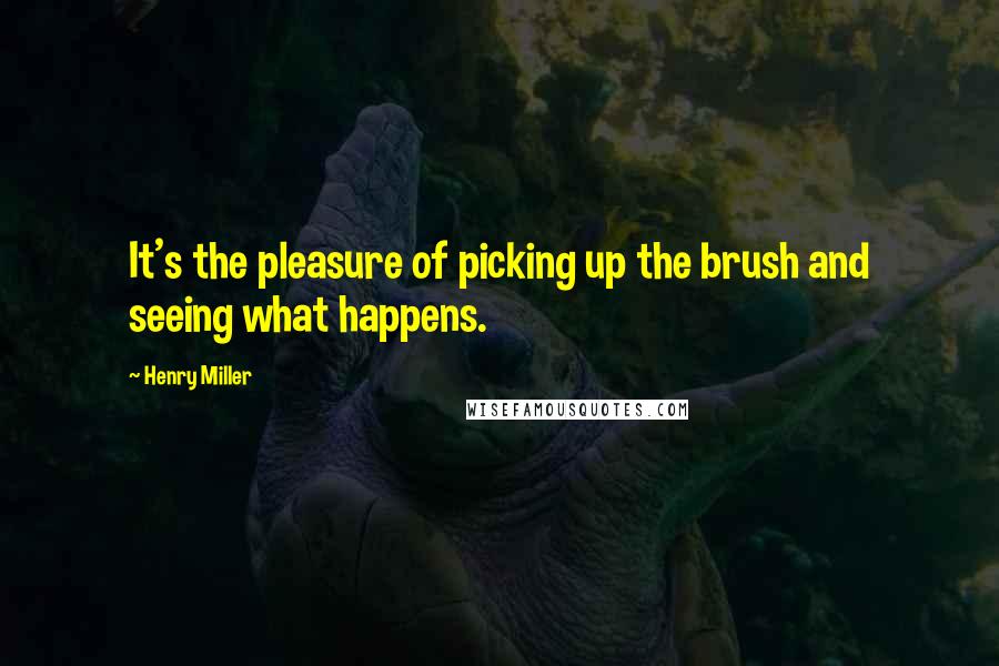 Henry Miller Quotes: It's the pleasure of picking up the brush and seeing what happens.