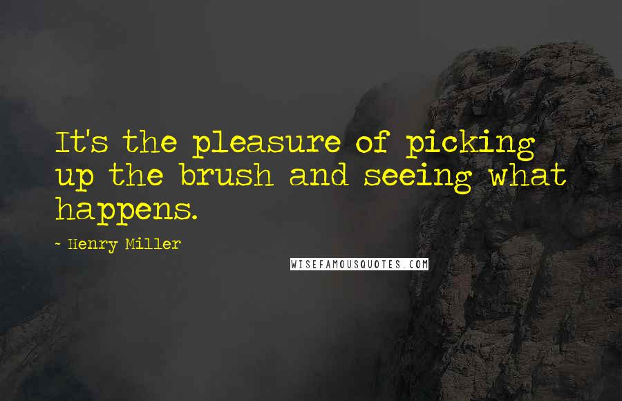 Henry Miller Quotes: It's the pleasure of picking up the brush and seeing what happens.