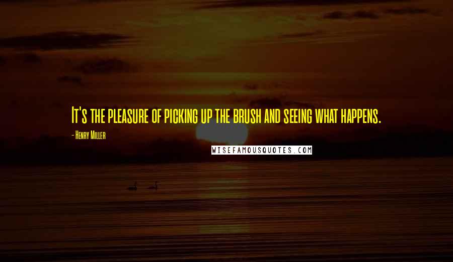 Henry Miller Quotes: It's the pleasure of picking up the brush and seeing what happens.