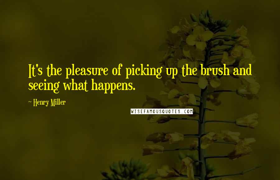 Henry Miller Quotes: It's the pleasure of picking up the brush and seeing what happens.
