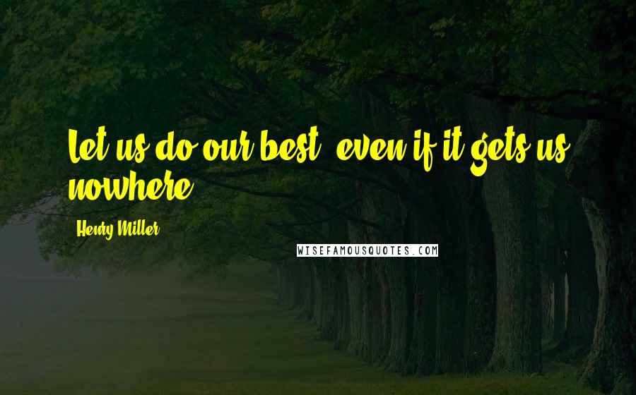 Henry Miller Quotes: Let us do our best, even if it gets us nowhere.