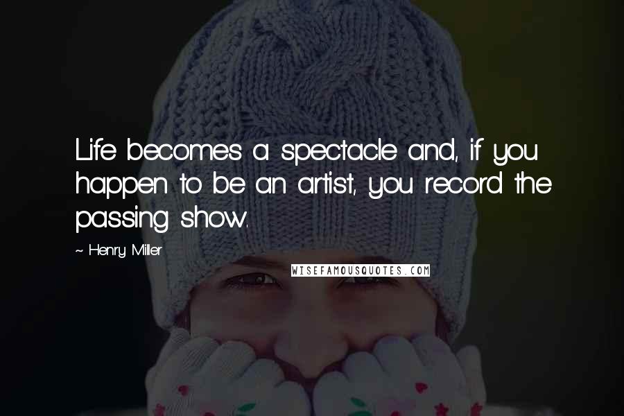 Henry Miller Quotes: Life becomes a spectacle and, if you happen to be an artist, you record the passing show.