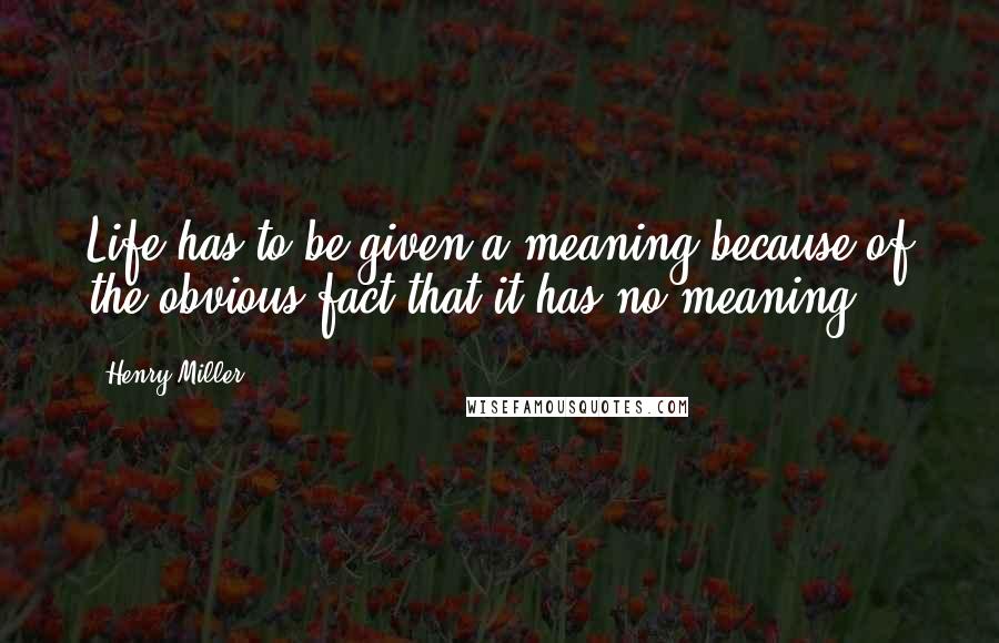 Henry Miller Quotes: Life has to be given a meaning because of the obvious fact that it has no meaning.