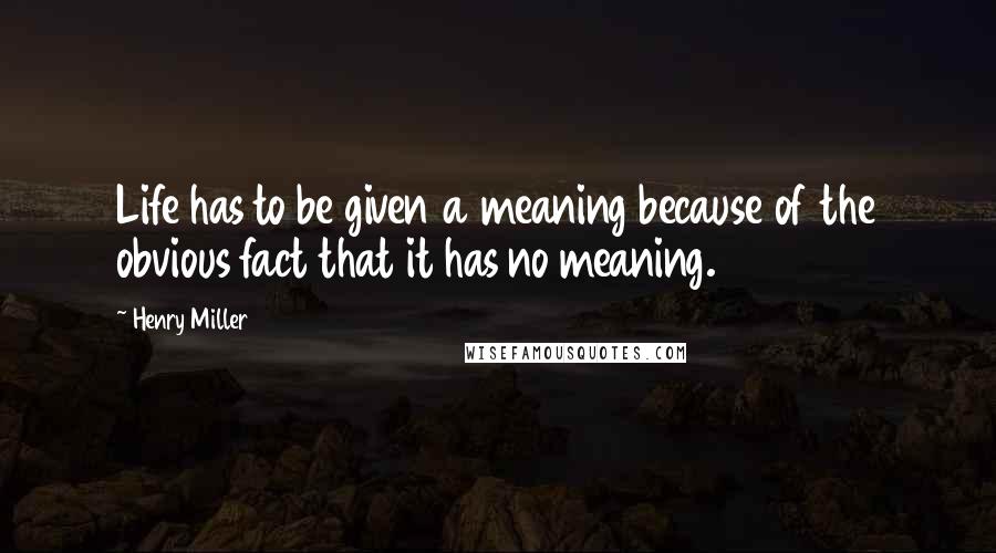 Henry Miller Quotes: Life has to be given a meaning because of the obvious fact that it has no meaning.