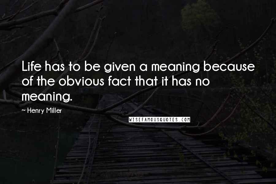 Henry Miller Quotes: Life has to be given a meaning because of the obvious fact that it has no meaning.