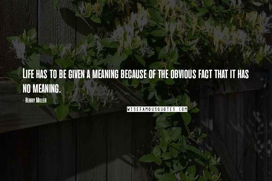 Henry Miller Quotes: Life has to be given a meaning because of the obvious fact that it has no meaning.