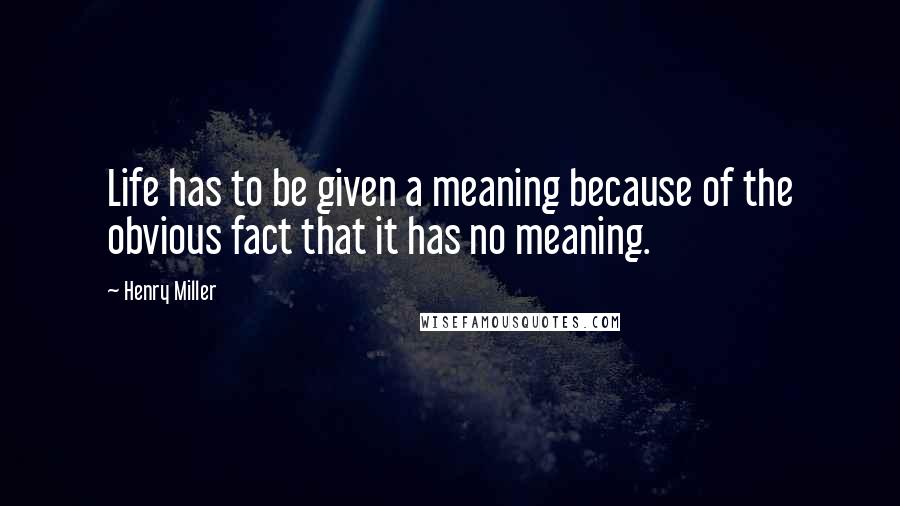 Henry Miller Quotes: Life has to be given a meaning because of the obvious fact that it has no meaning.