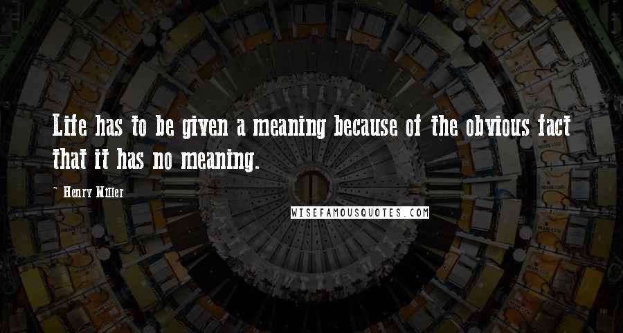 Henry Miller Quotes: Life has to be given a meaning because of the obvious fact that it has no meaning.