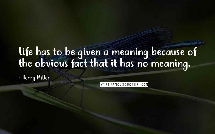 Henry Miller Quotes: Life has to be given a meaning because of the obvious fact that it has no meaning.