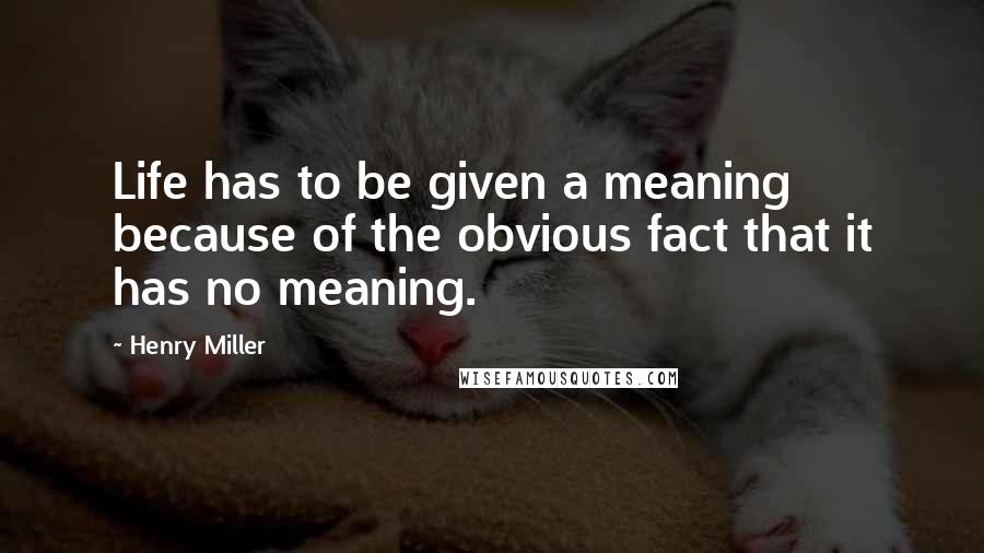 Henry Miller Quotes: Life has to be given a meaning because of the obvious fact that it has no meaning.