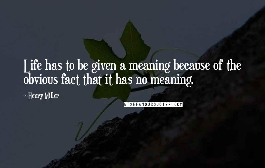 Henry Miller Quotes: Life has to be given a meaning because of the obvious fact that it has no meaning.