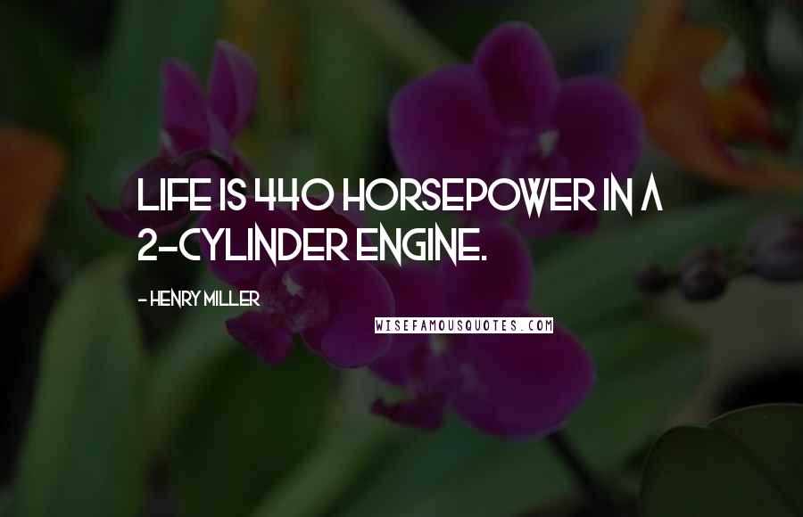 Henry Miller Quotes: Life is 440 horsepower in a 2-cylinder engine.