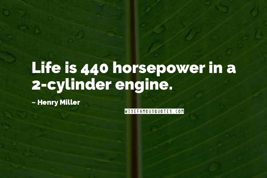 Henry Miller Quotes: Life is 440 horsepower in a 2-cylinder engine.