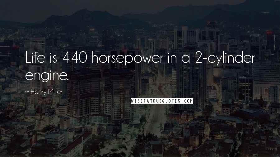 Henry Miller Quotes: Life is 440 horsepower in a 2-cylinder engine.