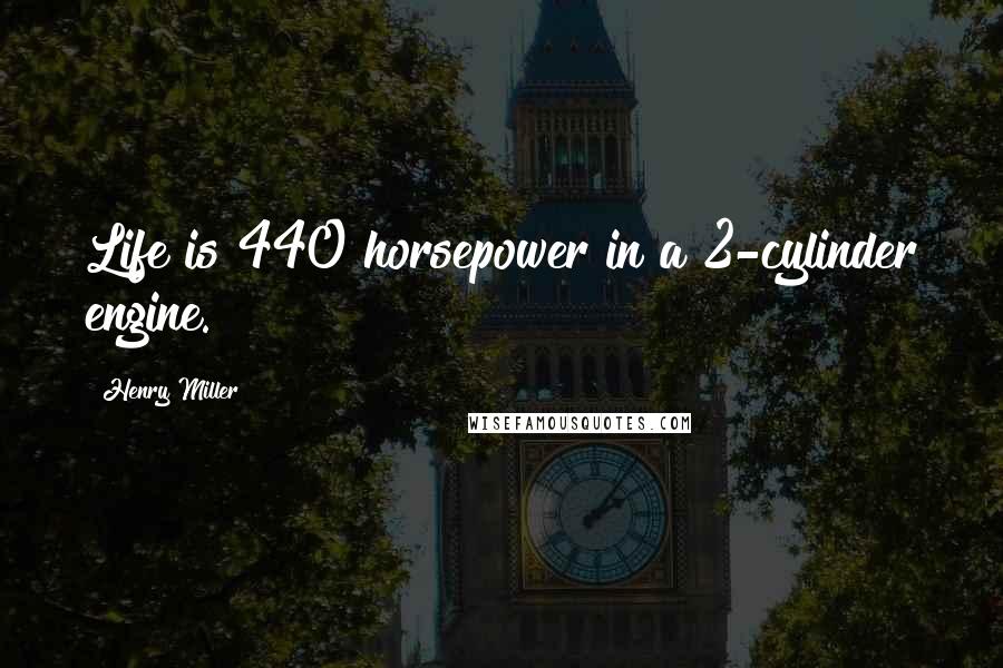 Henry Miller Quotes: Life is 440 horsepower in a 2-cylinder engine.