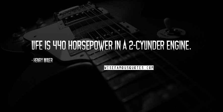 Henry Miller Quotes: Life is 440 horsepower in a 2-cylinder engine.