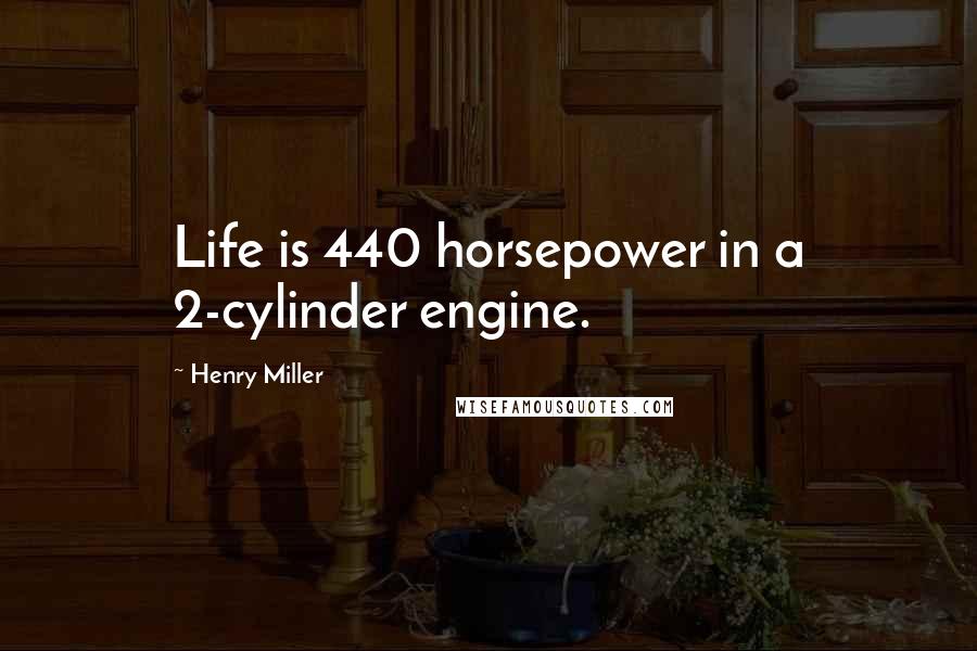 Henry Miller Quotes: Life is 440 horsepower in a 2-cylinder engine.