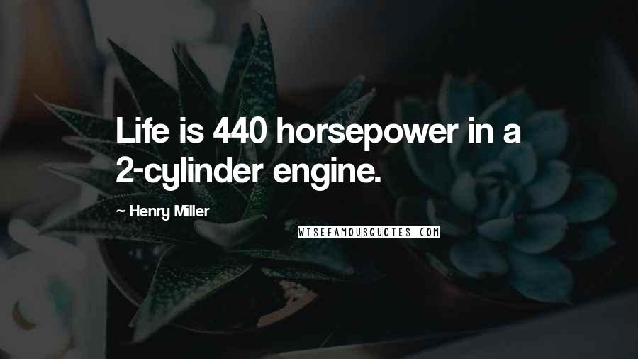 Henry Miller Quotes: Life is 440 horsepower in a 2-cylinder engine.