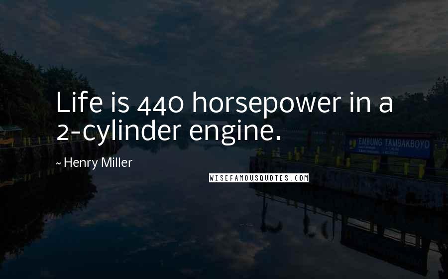 Henry Miller Quotes: Life is 440 horsepower in a 2-cylinder engine.