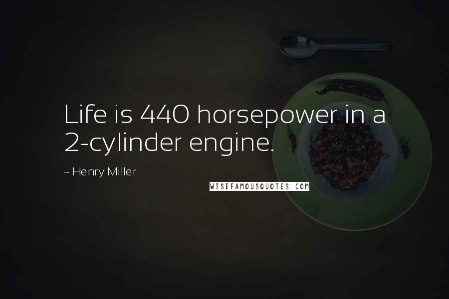 Henry Miller Quotes: Life is 440 horsepower in a 2-cylinder engine.