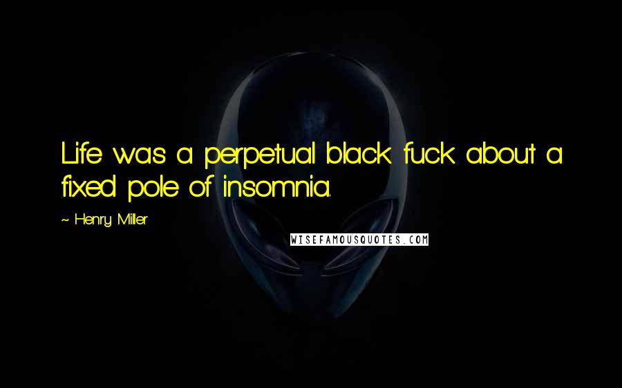 Henry Miller Quotes: Life was a perpetual black fuck about a fixed pole of insomnia.