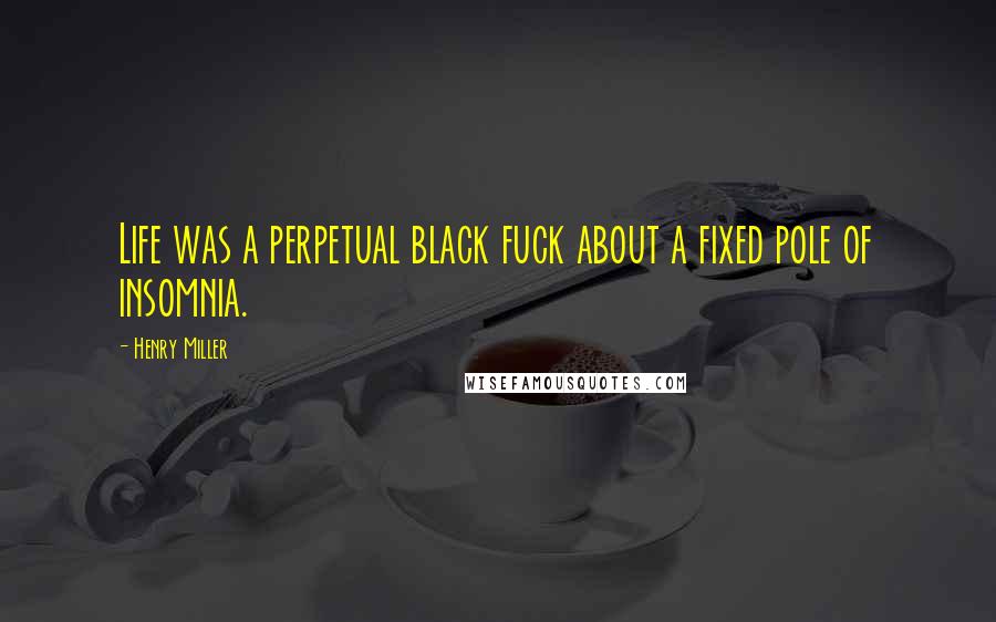 Henry Miller Quotes: Life was a perpetual black fuck about a fixed pole of insomnia.