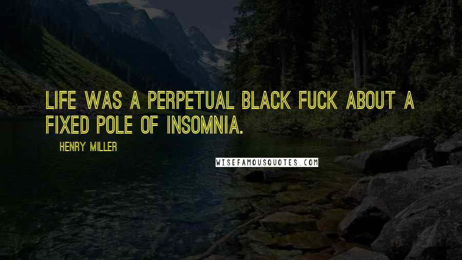 Henry Miller Quotes: Life was a perpetual black fuck about a fixed pole of insomnia.