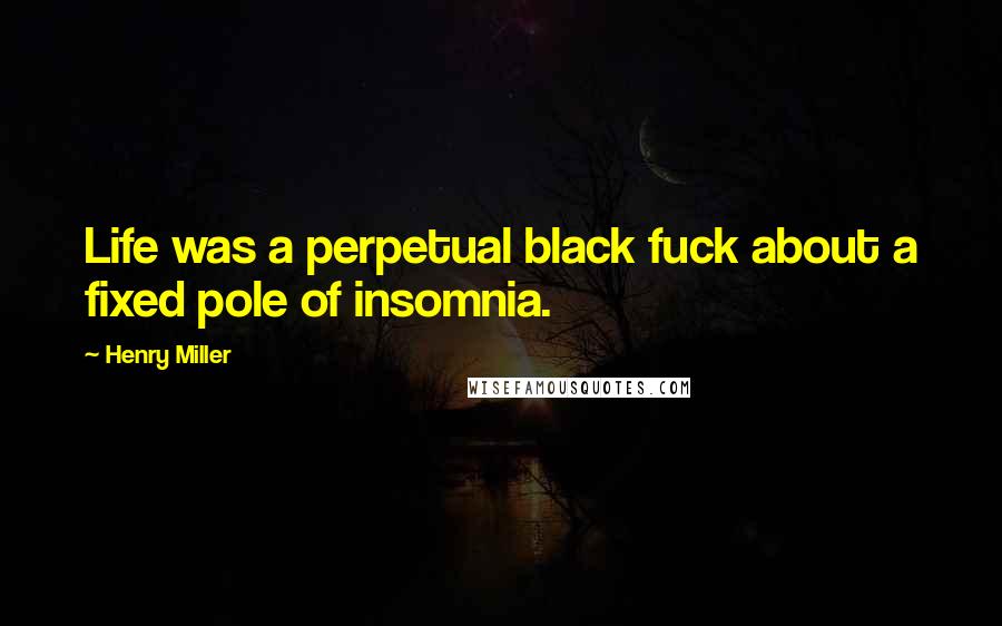 Henry Miller Quotes: Life was a perpetual black fuck about a fixed pole of insomnia.