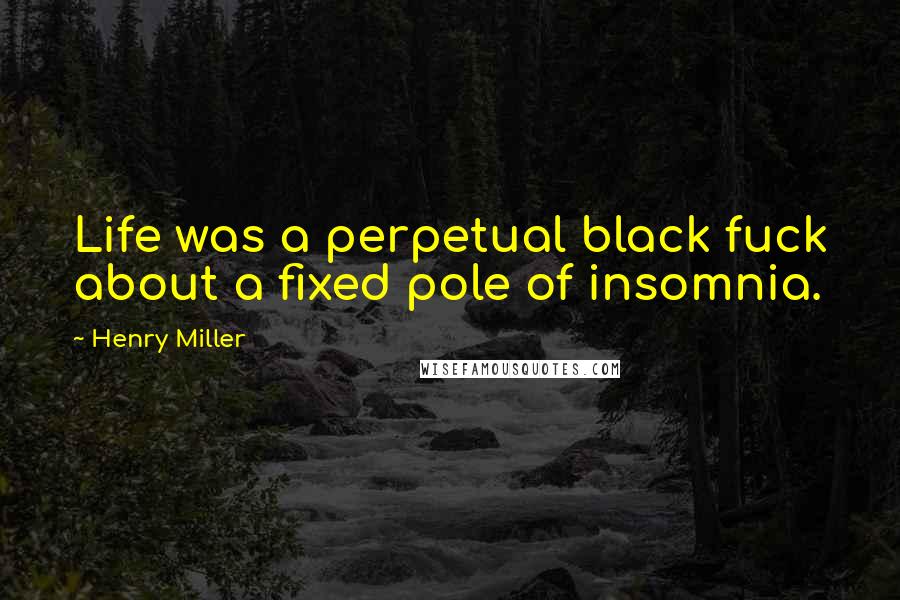 Henry Miller Quotes: Life was a perpetual black fuck about a fixed pole of insomnia.