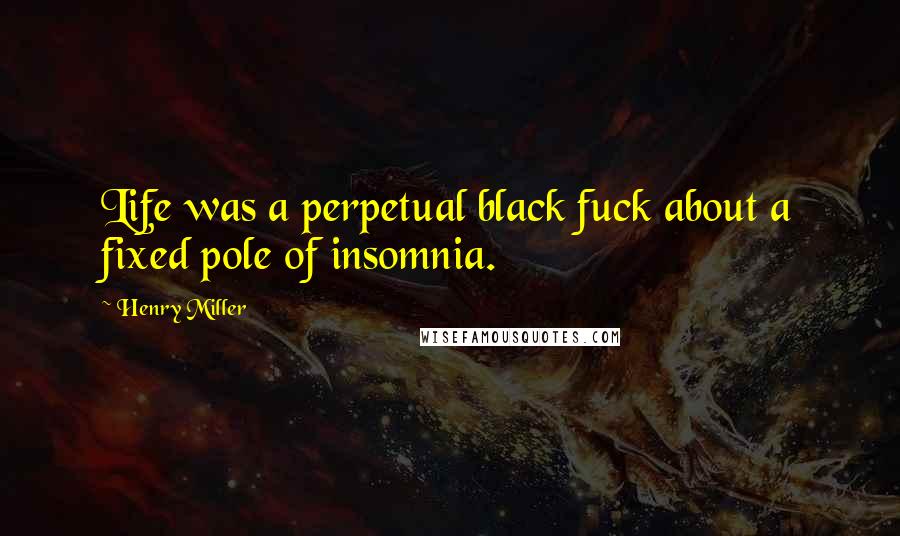 Henry Miller Quotes: Life was a perpetual black fuck about a fixed pole of insomnia.