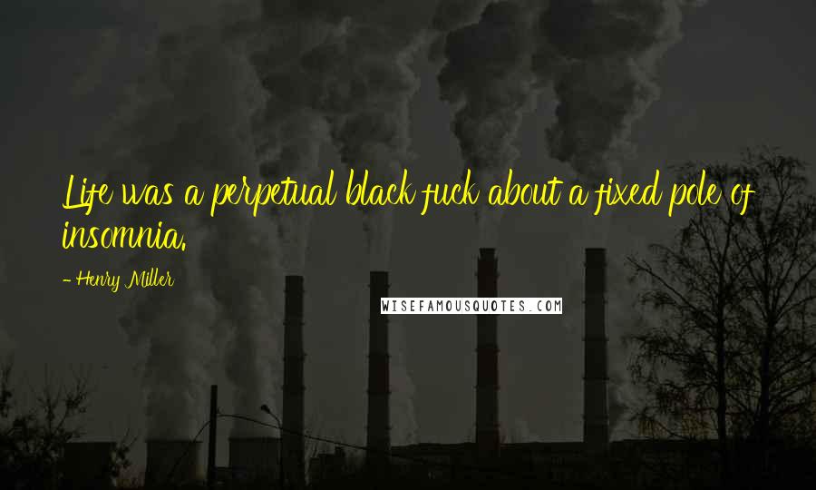 Henry Miller Quotes: Life was a perpetual black fuck about a fixed pole of insomnia.