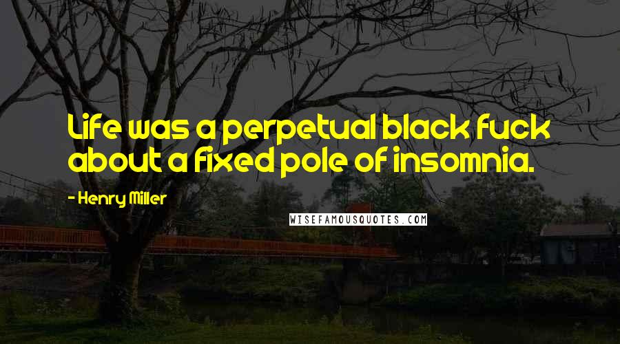 Henry Miller Quotes: Life was a perpetual black fuck about a fixed pole of insomnia.