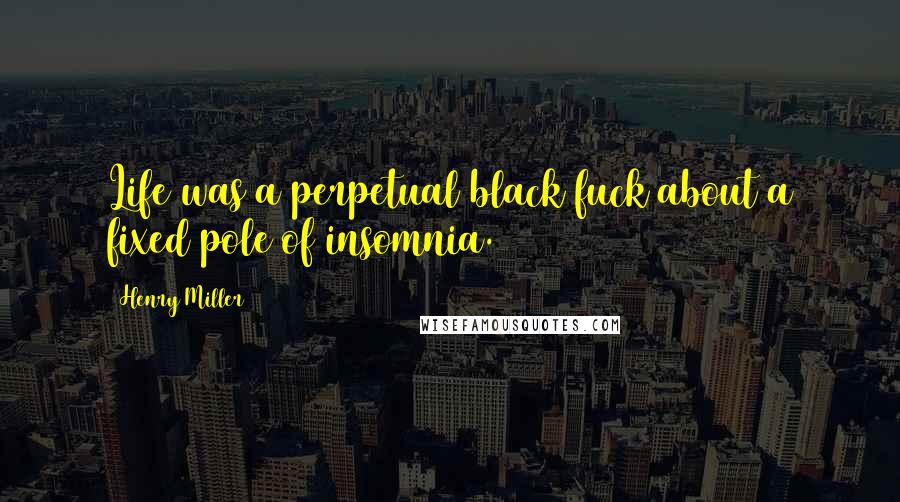 Henry Miller Quotes: Life was a perpetual black fuck about a fixed pole of insomnia.