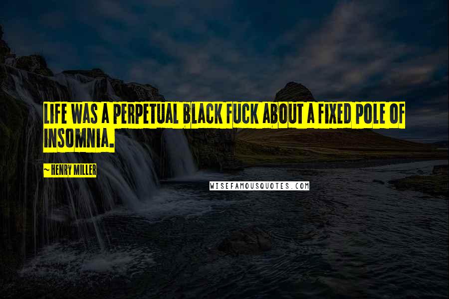 Henry Miller Quotes: Life was a perpetual black fuck about a fixed pole of insomnia.