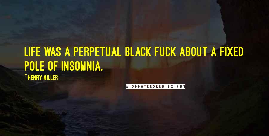 Henry Miller Quotes: Life was a perpetual black fuck about a fixed pole of insomnia.