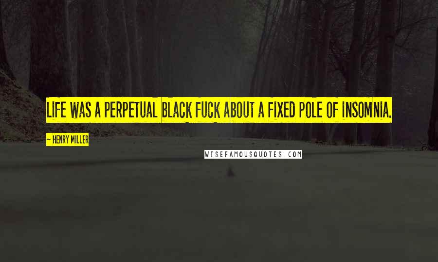 Henry Miller Quotes: Life was a perpetual black fuck about a fixed pole of insomnia.