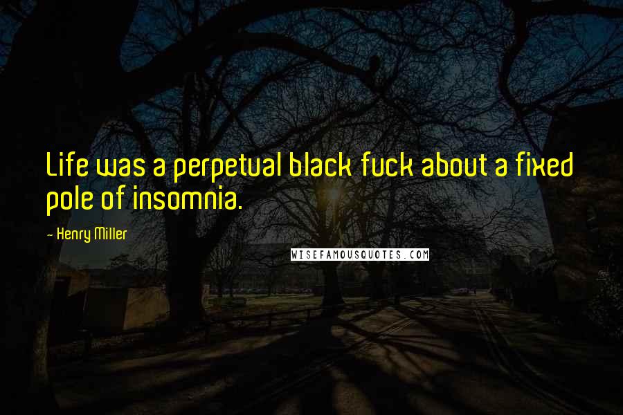 Henry Miller Quotes: Life was a perpetual black fuck about a fixed pole of insomnia.