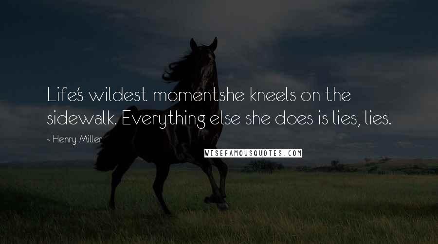 Henry Miller Quotes: Life's wildest momentshe kneels on the sidewalk. Everything else she does is lies, lies.