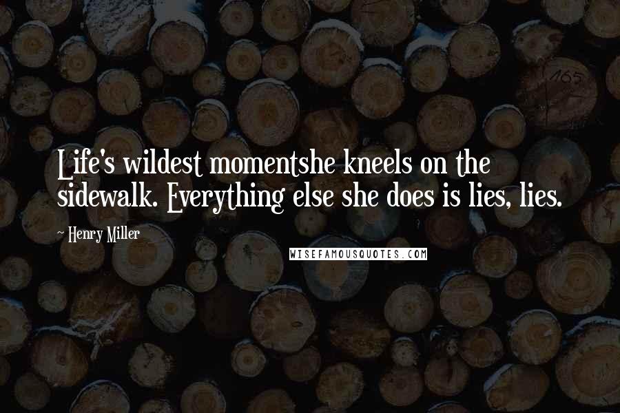 Henry Miller Quotes: Life's wildest momentshe kneels on the sidewalk. Everything else she does is lies, lies.