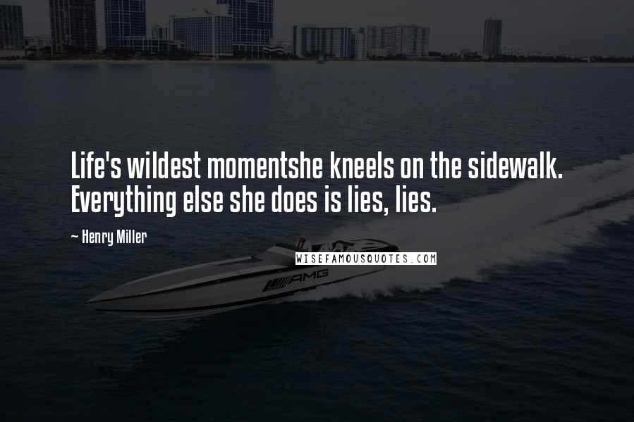 Henry Miller Quotes: Life's wildest momentshe kneels on the sidewalk. Everything else she does is lies, lies.