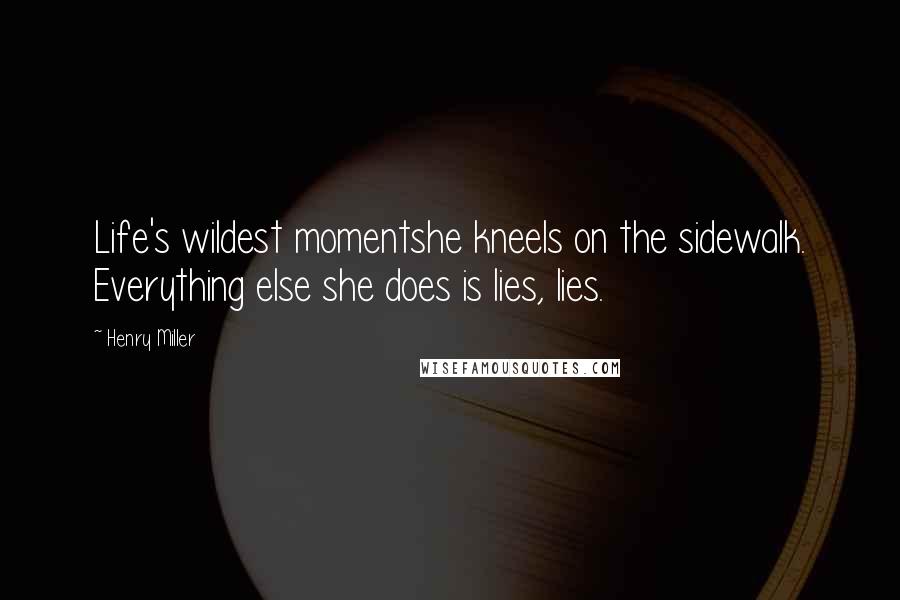 Henry Miller Quotes: Life's wildest momentshe kneels on the sidewalk. Everything else she does is lies, lies.