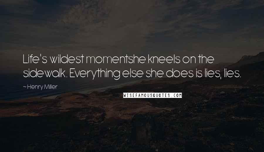 Henry Miller Quotes: Life's wildest momentshe kneels on the sidewalk. Everything else she does is lies, lies.