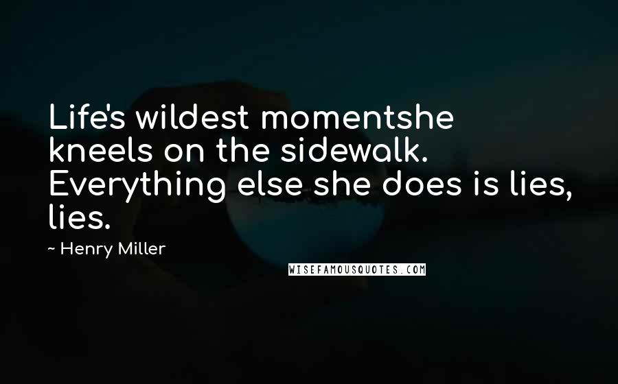 Henry Miller Quotes: Life's wildest momentshe kneels on the sidewalk. Everything else she does is lies, lies.